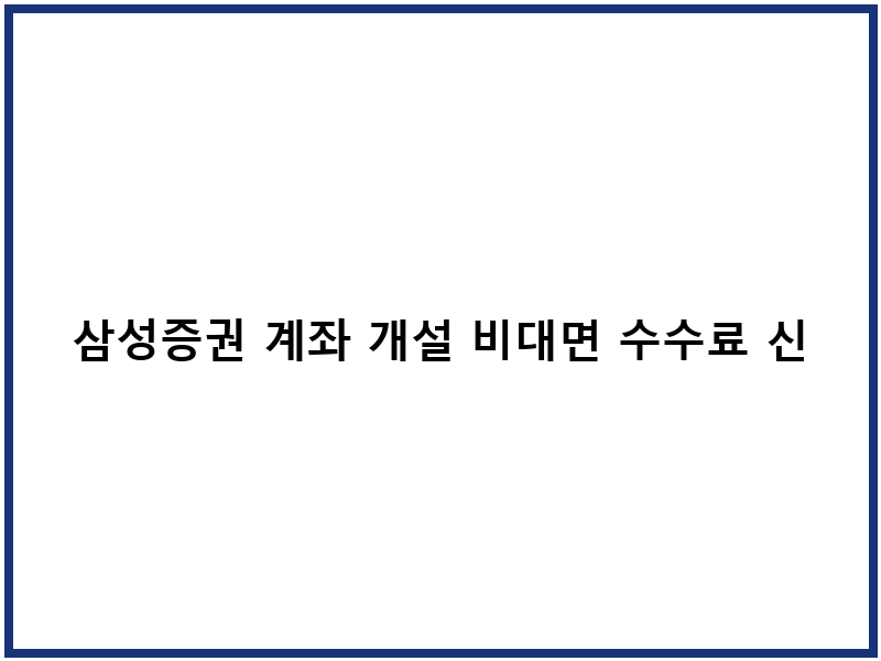 삼성증권 계좌 개설 비대면 수수료 신청방법